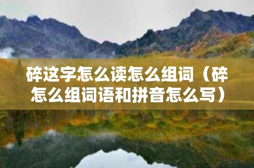 碎这字怎么读怎么组词（碎怎么组词语和拼音怎么写）