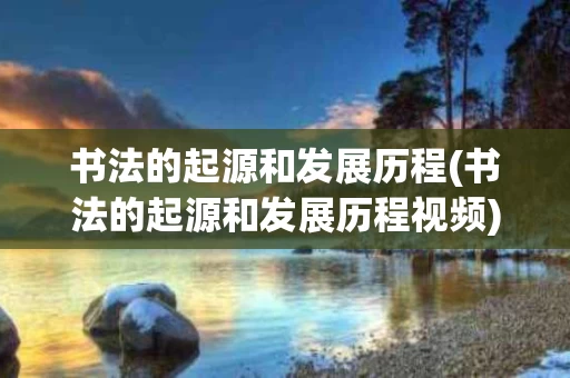 书法的起源和发展历程(书法的起源和发展历程视频)