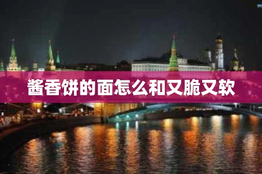 酱香饼的面怎么和又脆又软