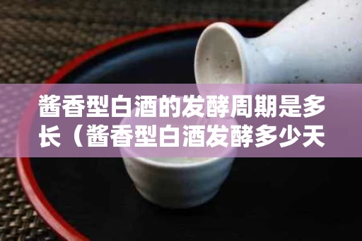 酱香型白酒的发酵周期是多长（酱香型白酒发酵多少天）