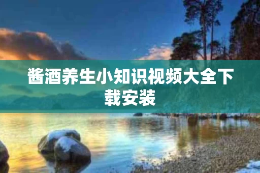 酱酒养生小知识视频大全下载安装
