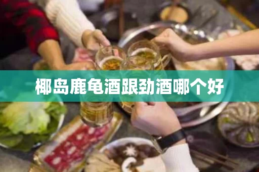 椰岛鹿龟酒跟劲酒哪个好