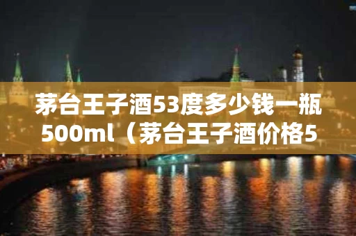 茅台王子酒53度多少钱一瓶500ml（茅台王子酒价格53度）