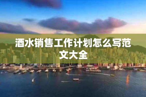 酒水销售工作计划怎么写范文大全