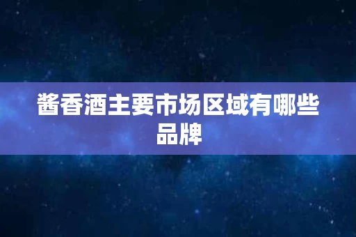 酱香酒主要市场区域有哪些品牌