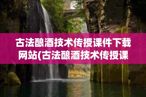 古法酿酒技术传授课件下载网站(古法酿酒技术传授课件下载网站大全)