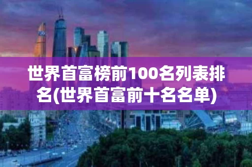 世界首富榜前100名列表排名(世界首富前十名名单)