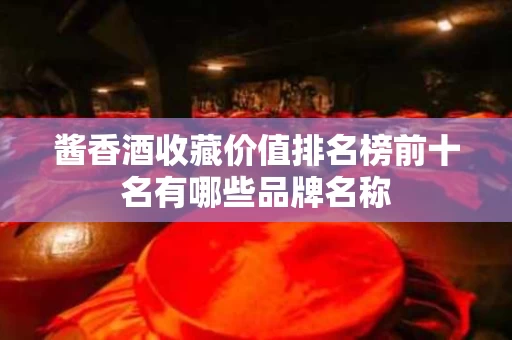 酱香酒收藏价值排名榜前十名有哪些品牌名称