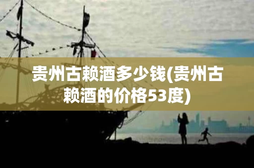 贵州古赖酒多少钱(贵州古赖酒的价格53度)