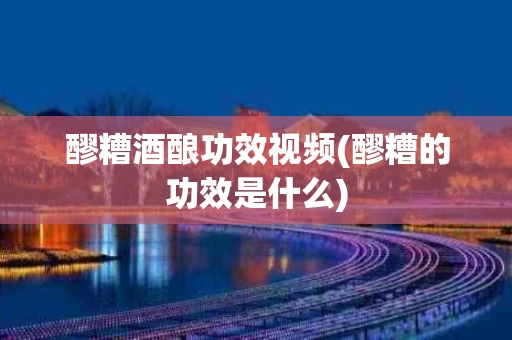 醪糟酒酿功效视频(醪糟的功效是什么) 醪糟酒酿功效视频(醪糟的功效是什么)