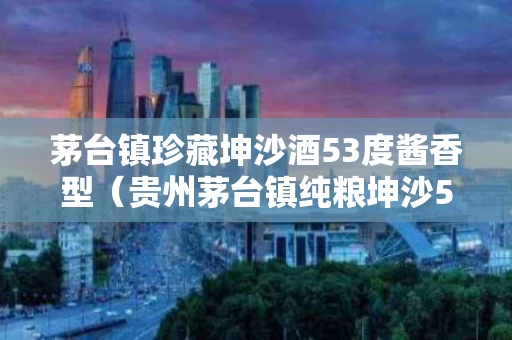 茅台镇珍藏坤沙酒53度酱香型（贵州茅台镇纯粮坤沙53度价格）