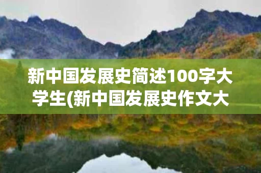 新中国发展史简述100字大学生(新中国发展史作文大学生)