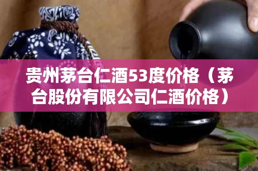 贵州茅台仁酒53度价格（茅台股份有限公司仁酒价格）