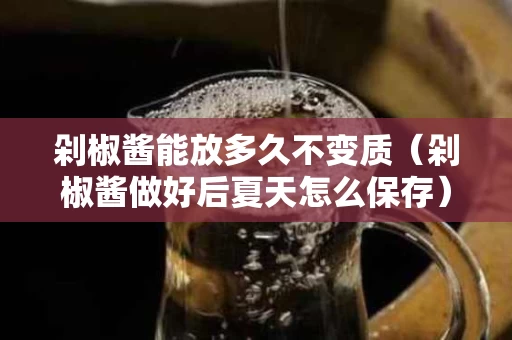剁椒酱能放多久不变质（剁椒酱做好后夏天怎么保存）