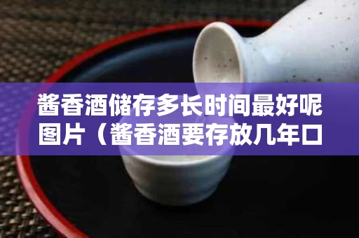 酱香酒储存多长时间最好呢图片（酱香酒要存放几年口感会变好）