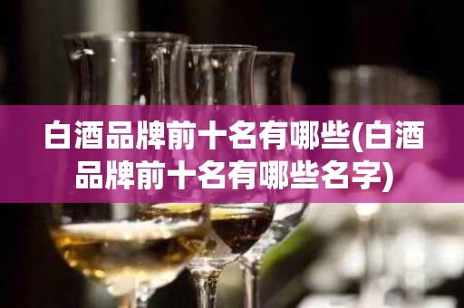 白酒品牌前十名有哪些(白酒品牌前十名有哪些名字)