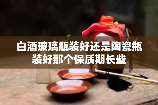 白酒玻璃瓶装好还是陶瓷瓶装好那个保质期长些