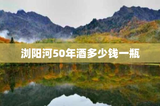 浏阳河50年酒多少钱一瓶