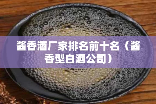 酱香酒厂家排名前十名（酱香型白酒公司）