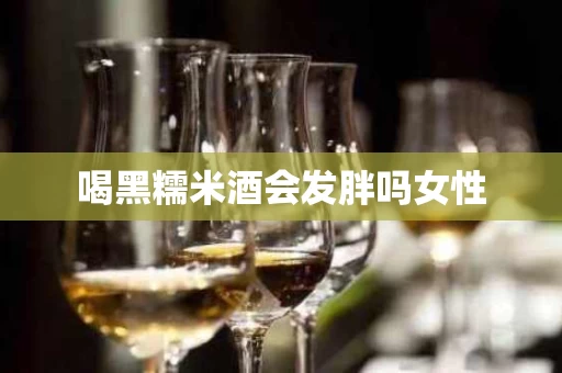 喝黑糯米酒会发胖吗女性