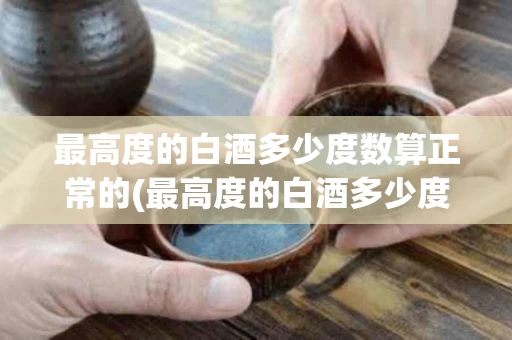 最高度的白酒多少度数算正常的(最高度的白酒多少度数算正常的酒)