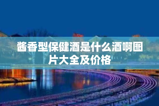 酱香型保健酒是什么酒啊图片大全及价格
