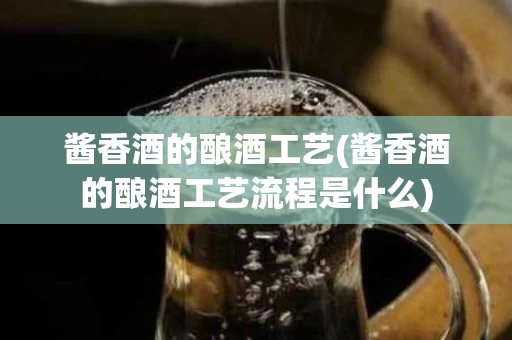 酱香酒的酿酒工艺(酱香酒的酿酒工艺流程是什么)