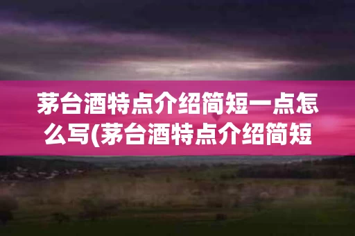 茅台酒特点介绍简短一点怎么写(茅台酒特点介绍简短一点怎么写作文)