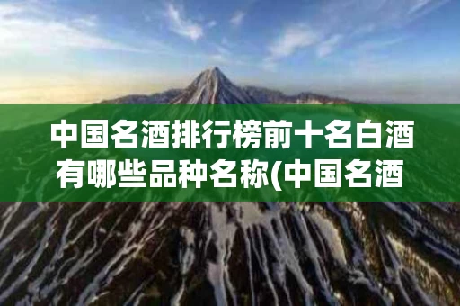 中国名酒排行榜前十名白酒有哪些品种名称(中国名酒排行榜前十名白酒有哪些品种名称图片)