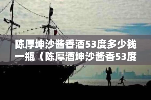 陈厚坤沙酱香酒53度多少钱一瓶（陈厚酒坤沙酱香53度多少钱十二年）