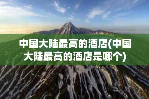 中国大陆最高的酒店(中国大陆最高的酒店是哪个)
