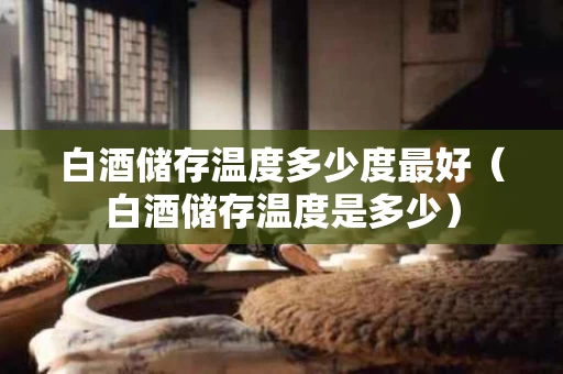 白酒储存温度多少度最好（白酒储存温度是多少）