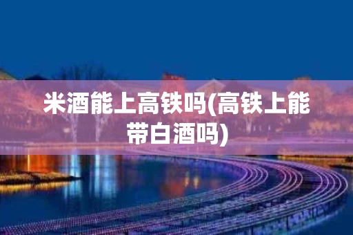 米酒能上高铁吗(高铁上能带白酒吗)