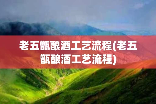 老五甑酿酒工艺流程(老五甑酿酒工艺流程)