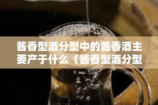 酱香型酒分型中的酱香酒主要产于什么（酱香型酒分型中的酱香酒主要产于什么地方）