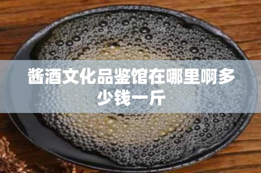 酱酒文化品鉴馆在哪里啊多少钱一斤