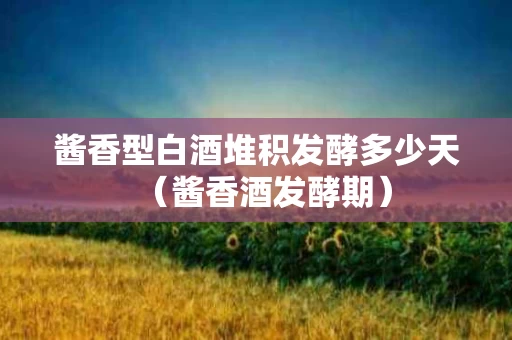 酱香型白酒堆积发酵多少天（酱香酒发酵期）