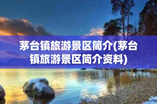 茅台镇旅游景区简介(茅台镇旅游景区简介资料)