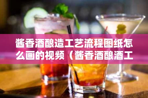 酱香酒酿造工艺流程图纸怎么画的视频（酱香酒酿酒工艺）
