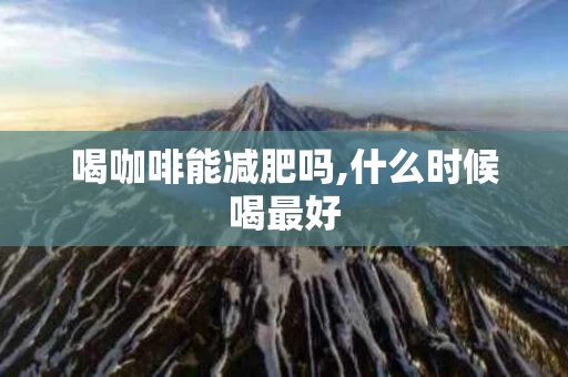喝咖啡能减肥吗,什么时候喝最好
