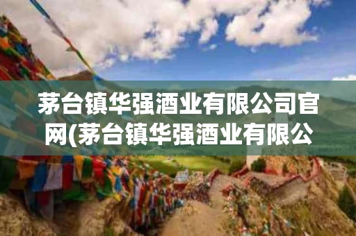 茅台镇华强酒业有限公司官网(茅台镇华强酒业有限公司官网地址)