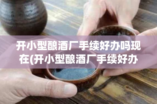 开小型酿酒厂手续好办吗现在(开小型酿酒厂手续好办吗现在能办吗)