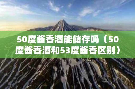 50度酱香酒能储存吗（50度酱香酒和53度酱香区别）