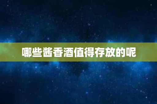 哪些酱香酒值得存放的呢