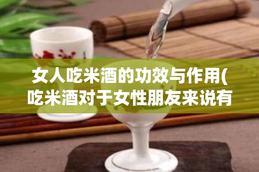 女人吃米酒的功效与作用(吃米酒对于女性朋友来说有非常多)