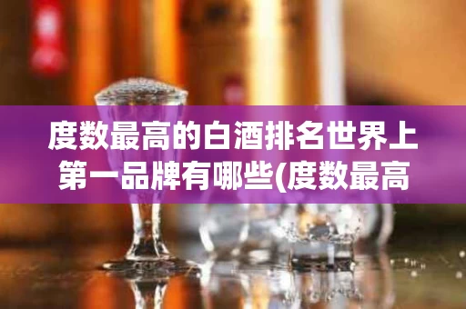 度数最高的白酒排名世界上第一品牌有哪些(度数最高的白酒排名世界上第一品牌有哪些牌子)