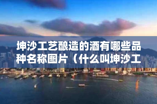 坤沙工艺酿造的酒有哪些品种名称图片（什么叫坤沙工艺酿酒）