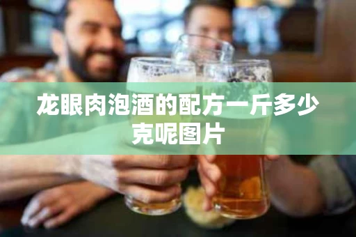 龙眼肉泡酒的配方一斤多少克呢图片 龙眼肉泡酒的配方一斤多少克呢图片