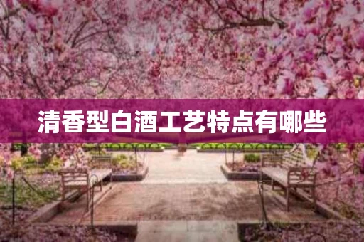 清香型白酒工艺特点有哪些