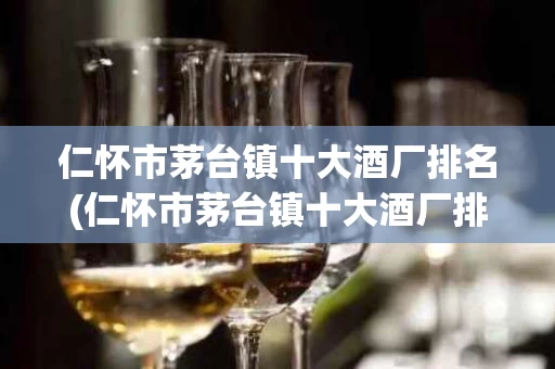 仁怀市茅台镇十大酒厂排名(仁怀市茅台镇十大酒厂排名酱酒品质)